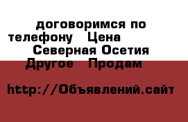 договоримся по телефону › Цена ­ 50 000 - Северная Осетия Другое » Продам   